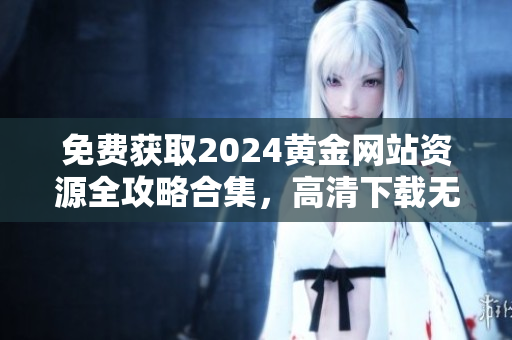 免費獲取2024黃金網(wǎng)站資源全攻略合集，高清下載無需付費