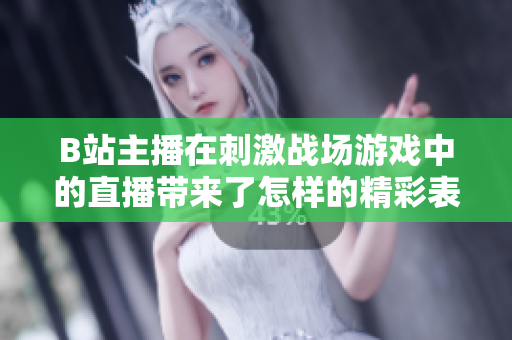 B站主播在刺激戰(zhàn)場游戲中的直播帶來了怎樣的精彩表現(xiàn)？
