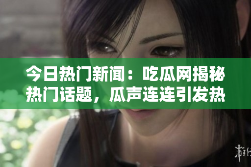 今日熱門新聞：吃瓜網(wǎng)揭秘熱門話題，瓜聲連連引發(fā)熱議