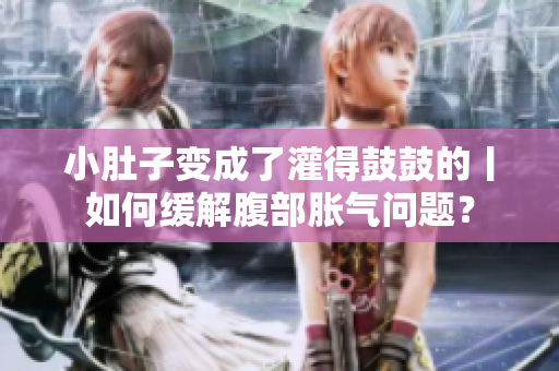 小肚子變成了灌得鼓鼓的丨如何緩解腹部脹氣問題？