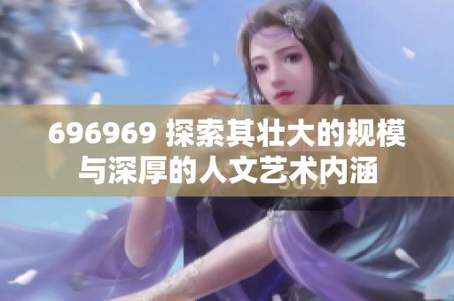 696969 探索其壯大的規(guī)模與深厚的人文藝術內(nèi)涵