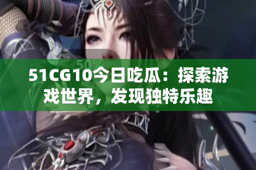 51CG10今日吃瓜：探索游戲世界，發(fā)現(xiàn)獨特樂趣