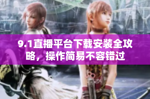 9.1直播平臺(tái)下載安裝全攻略，操作簡易不容錯(cuò)過