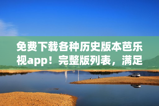 免費(fèi)下載各種歷史版本芭樂視app！完整版列表，滿足您的需求