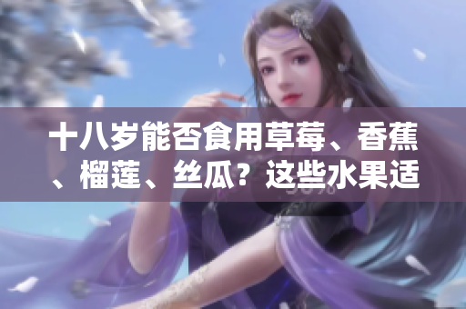 十八歲能否食用草莓、香蕉、榴蓮、絲瓜？這些水果適合年輕人嗎？