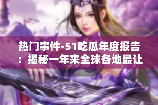 熱門事件-51吃瓜年度報告：揭秘一年來全球各地最讓人津津樂道的熱點事件