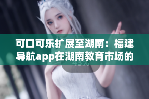 可口可樂擴展至湖南：福建導(dǎo)航app在湖南教育市場的最新引入