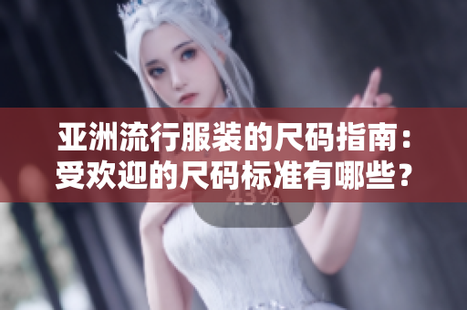 亞洲流行服裝的尺碼指南：受歡迎的尺碼標(biāo)準(zhǔn)有哪些？