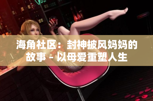 海角社區(qū)：封神披風媽媽的故事 – 以母愛重塑人生