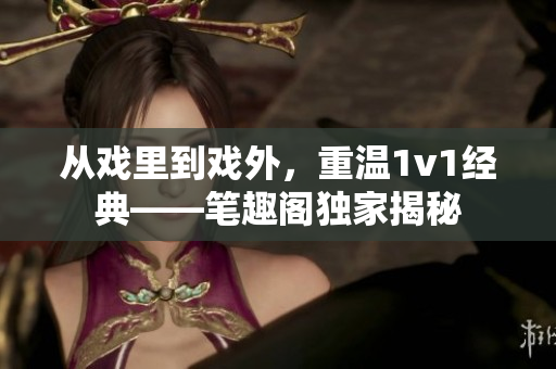從戲里到戲外，重溫1v1經(jīng)典——筆趣閣獨家揭秘
