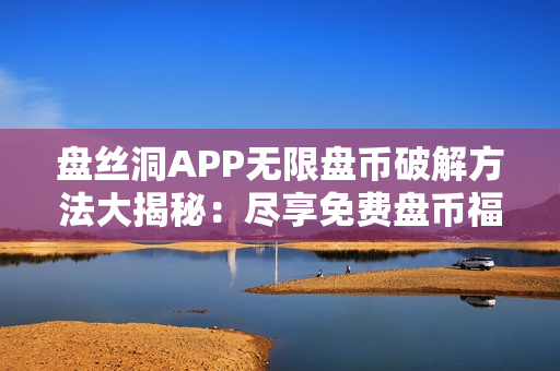盤絲洞APP無限盤幣破解方法大揭秘：盡享免費盤幣福利