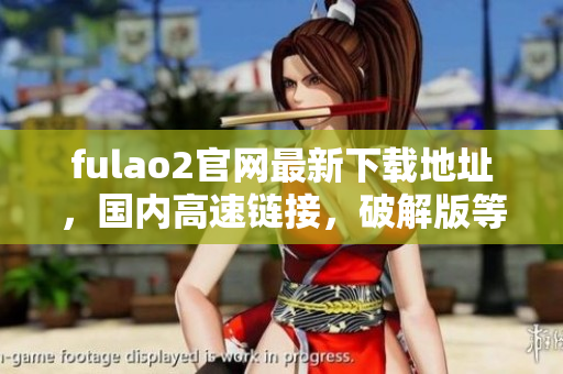 fulao2官網(wǎng)最新下載地址，國內(nèi)高速鏈接，破解版等你來下載