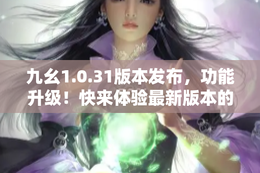 九幺1.0.31版本發(fā)布，功能升級(jí)！快來體驗(yàn)最新版本的變化吧！