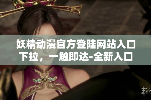 妖精動(dòng)漫官方登陸網(wǎng)站入口下拉，一觸即達(dá)-全新入口即將啟幕