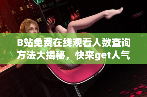 B站免費(fèi)在線觀看人數(shù)查詢方法大揭秘，快來(lái)get人氣最高的免費(fèi)B站視頻吧