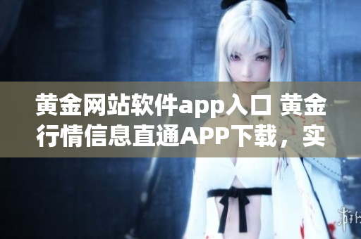 黃金網(wǎng)站軟件app入口 黃金行情信息直通APP下載，實(shí)時(shí)行情快捷查詢