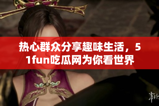 熱心群眾分享趣味生活，51fun吃瓜網(wǎng)為你看世界