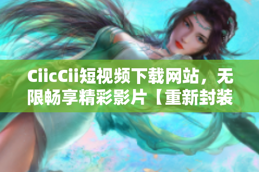 CiicCii短視頻下載網(wǎng)站，無(wú)限暢享精彩影片【重新封裝短視頻下載站長(zhǎng)】