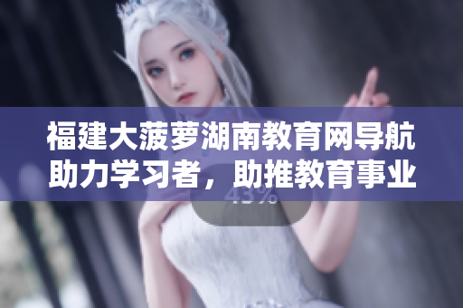 福建大菠蘿湖南教育網(wǎng)導(dǎo)航助力學(xué)習(xí)者，助推教育事業(yè)