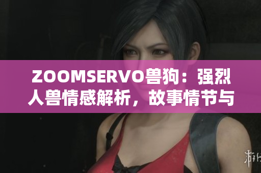ZOOMSERVO獸狗：強烈人獸情感解析，故事情節(jié)與角色深入剖析
