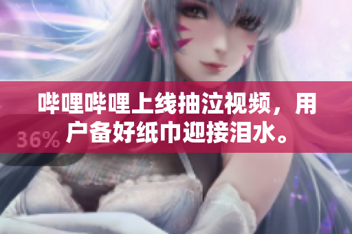 嗶哩嗶哩上線抽泣視頻，用戶備好紙巾迎接淚水。
