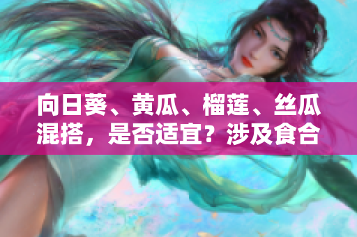 向日葵、黃瓜、榴蓮、絲瓜混搭，是否適宜？涉及食合與秘訣