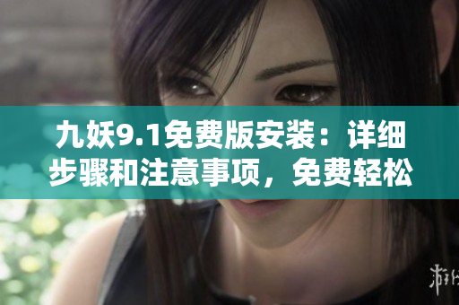 九妖9.1免費版安裝：詳細步驟和注意事項，免費輕松體驗。