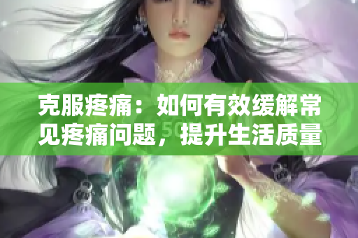 克服疼痛：如何有效緩解常見疼痛問題，提升生活質量
