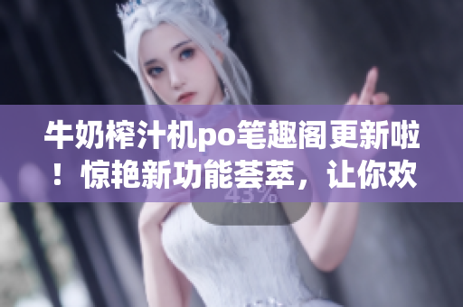 牛奶榨汁機po筆趣閣更新啦！驚艷新功能薈萃，讓你歡喜不已！