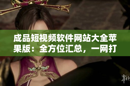 成品短視頻軟件網(wǎng)站大全蘋果版：全方位匯總，一網(wǎng)打盡
