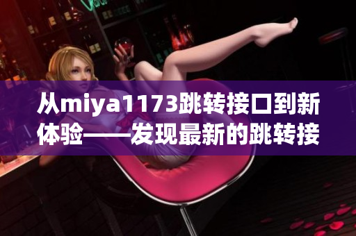 從miya1173跳轉(zhuǎn)接口到新體驗(yàn)——發(fā)現(xiàn)最新的跳轉(zhuǎn)接口創(chuàng)新應(yīng)用