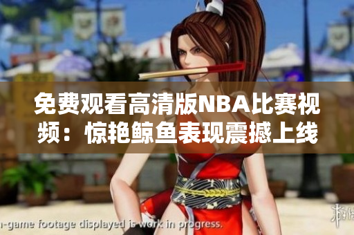 免費(fèi)觀看高清版NBA比賽視頻：驚艷鯨魚(yú)表現(xiàn)震撼上線