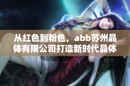 從紅色到粉色，abb蘇州晶體有限公司打造新時(shí)代晶體產(chǎn)品