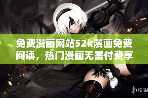 免費(fèi)漫畫(huà)網(wǎng)站52k漫畫(huà)免費(fèi)閱讀，熱門(mén)漫畫(huà)無(wú)需付費(fèi)享受