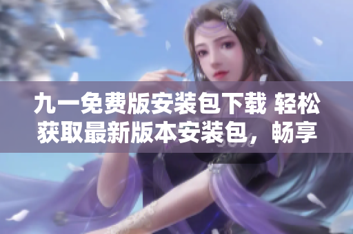 九一免費版安裝包下載 輕松獲取最新版本安裝包，暢享高清影音體驗