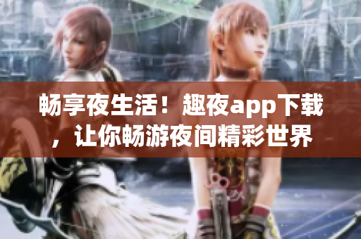 暢享夜生活！趣夜app下載，讓你暢游夜間精彩世界