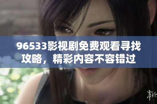 96533影視劇免費觀看尋找攻略，精彩內(nèi)容不容錯過