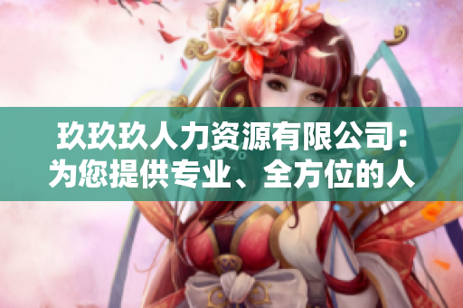 玖玖玖人力資源有限公司：為您提供專業(yè)、全方位的人力資源解決方案