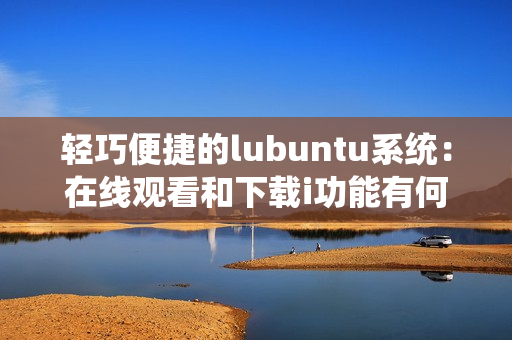 輕巧便捷的lubuntu系統(tǒng)：在線觀看和下載i功能有何特點？