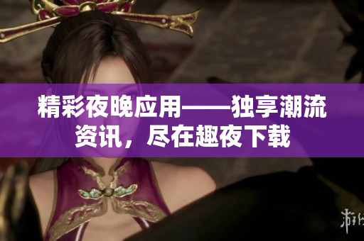 精彩夜晚應用——獨享潮流資訊，盡在趣夜下載
