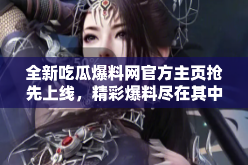 全新吃瓜爆料網(wǎng)官方主頁搶先上線，精彩爆料盡在其中！