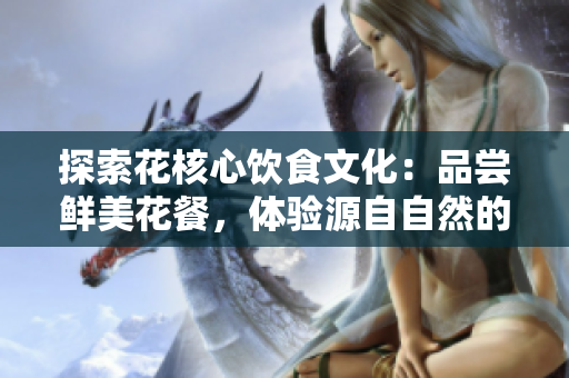 探索花核心飲食文化：品嘗鮮美花餐，體驗源自自然的美味