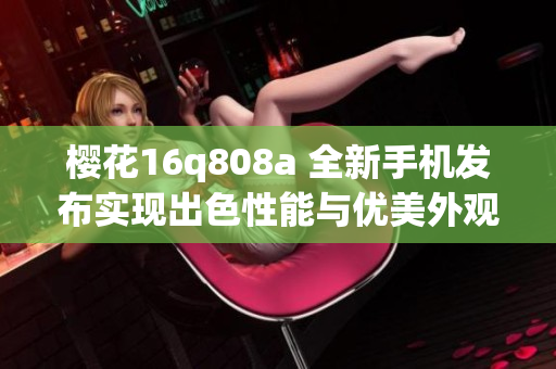 櫻花16q808a 全新手機發(fā)布實現(xiàn)出色性能與優(yōu)美外觀