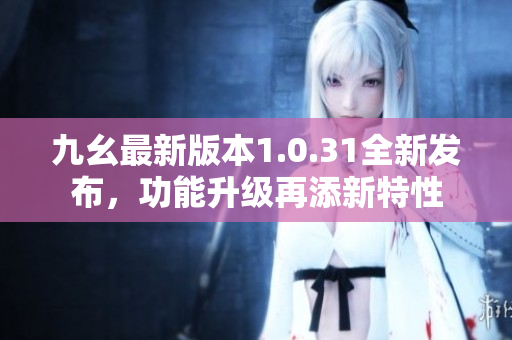 九幺最新版本1.0.31全新發(fā)布，功能升級再添新特性