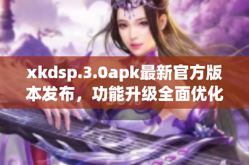 xkdsp.3.0apk最新官方版本發(fā)布，功能升級全面優(yōu)化