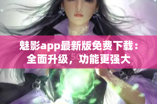 魅影app最新版免費下載：全面升級，功能更強(qiáng)大