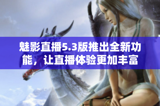 魅影直播5.3版推出全新功能，讓直播體驗更加豐富