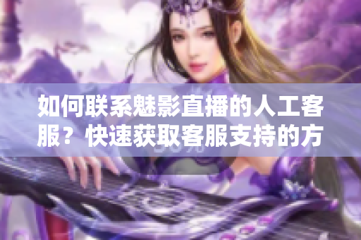如何聯(lián)系魅影直播的人工客服？快速獲取客服支持的方法