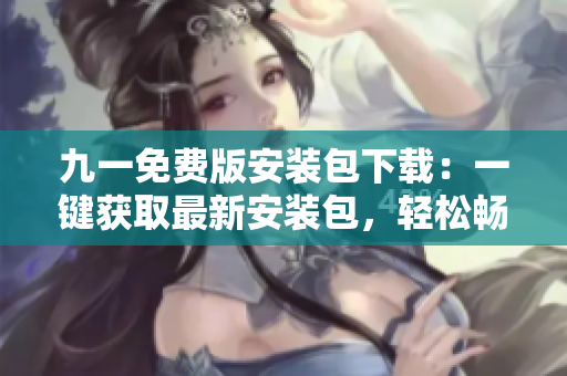 九一免費版安裝包下載：一鍵獲取最新安裝包，輕松暢享免費服務(wù)