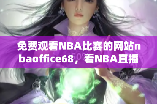 免費觀看NBA比賽的網(wǎng)站nbaoffice68，看NBA直播就選這個網(wǎng)站